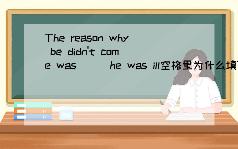 The reason why be didn't come was __ he was ill空格里为什么填THAT?而不是WHAT?如果THAT做着个WAS后面的表语从句的时候,他后面的he was ill不完整啊?