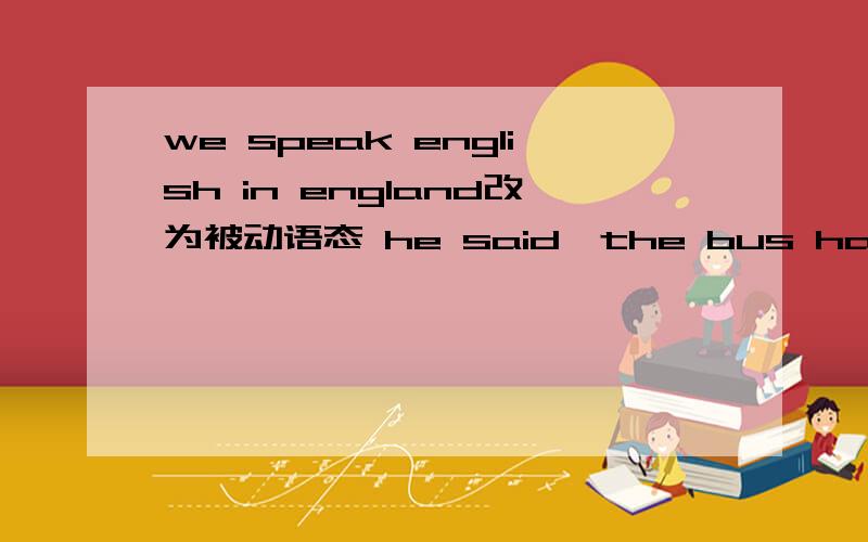 we speak english in england改为被动语态 he said,the bus has already gone改为间接引语college students invented the flying disk就画线部分提问college studentslt was invented in 1885就画线部分提问in 1885what are they used for用