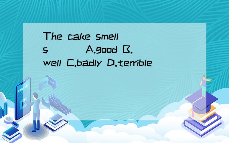 The cake smells___ A.good B.well C.badly D.terrible