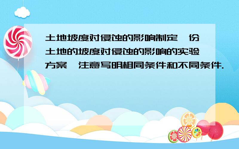 土地坡度对侵蚀的影响制定一份土地的坡度对侵蚀的影响的实验方案,注意写明相同条件和不同条件.