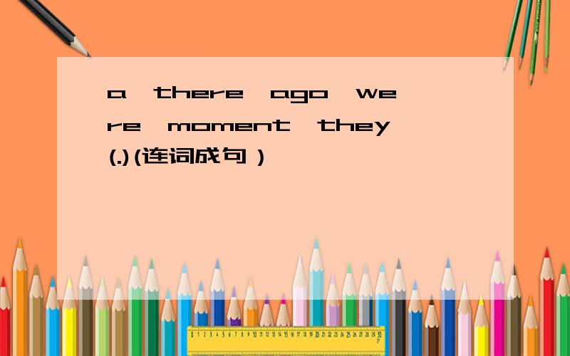 a,there,ago,were,moment,they(.)(连词成句）