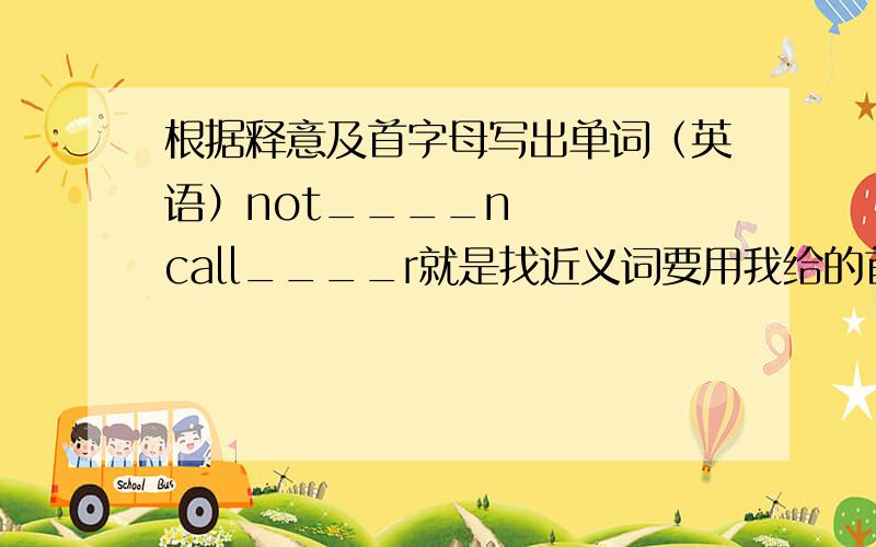 根据释意及首字母写出单词（英语）not____n    call____r就是找近义词要用我给的首字母开头