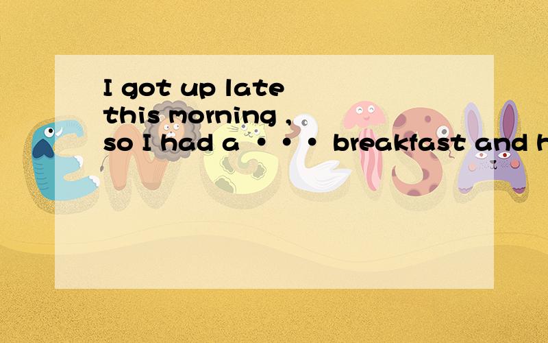 I got up late this morning ,so I had a ··· breakfast and hurried to school.A fast B quick C rapid诸位多多帮忙.还要解析.