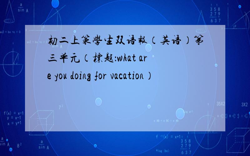 初二上策学生双语报（英语）第三单元（标题：what are you doing for vacation）