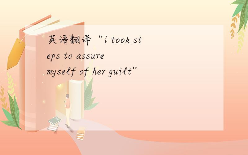 英语翻译“i took steps to assure myself of her guilt”