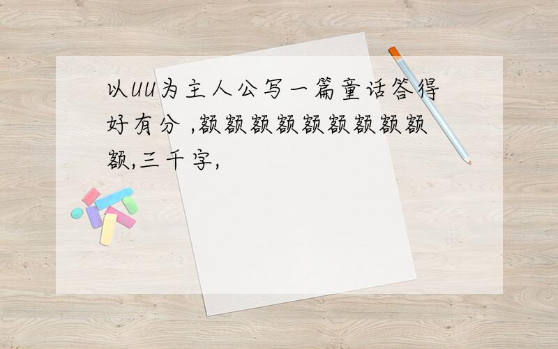 以UU为主人公写一篇童话答得好有分 ,额额额额额额额额额额,三千字,