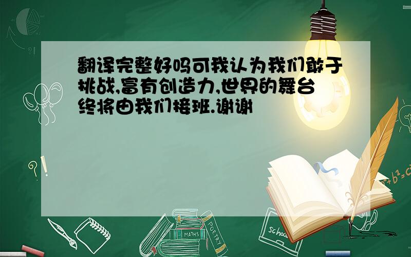 翻译完整好吗可我认为我们敢于挑战,富有创造力,世界的舞台终将由我们接班.谢谢