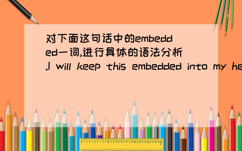 对下面这句话中的embedded一词,进行具体的语法分析.I will keep this embedded into my heart.embedded在这句话里面是修饰哪个词?并请举出类似的例句.