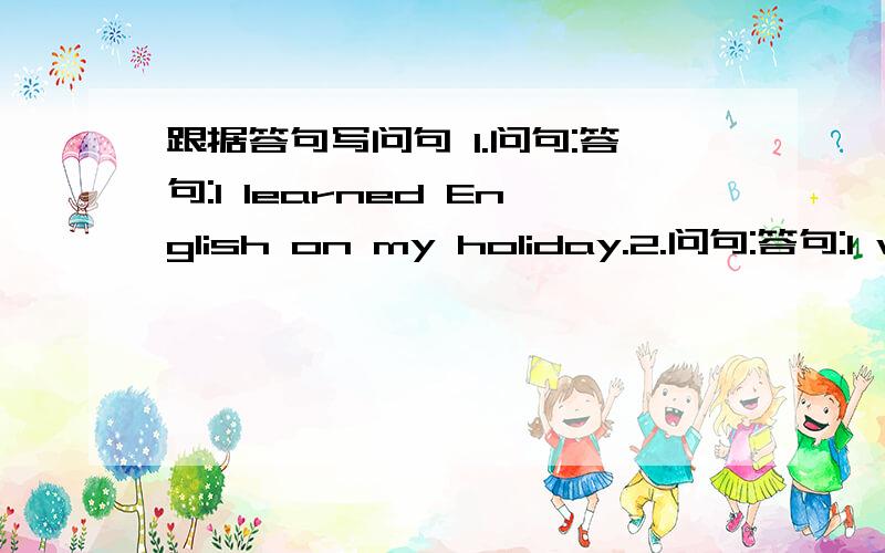 跟据答句写问句 1.问句:答句:I learned English on my holiday.2.问句:答句:I went to Hong Kong.3.问句:答句:NO,I took pictures with my friends.4.问句:答句:Yes,I had a good time in Hong Kong.5.问句:答句:I went to Shanghai by bus.