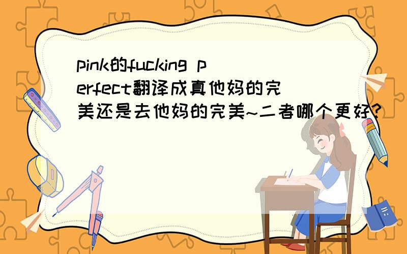 pink的fucking perfect翻译成真他妈的完美还是去他妈的完美~二者哪个更好?