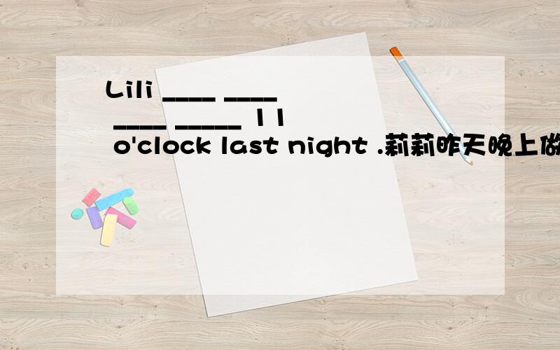 Lili ____ ____ ____ _____ 11 o'clock last night .莉莉昨天晚上做作业到11点要用until Gina ___ ___ ____ ___ it stopped raining.吉娜直到雨停了才回家