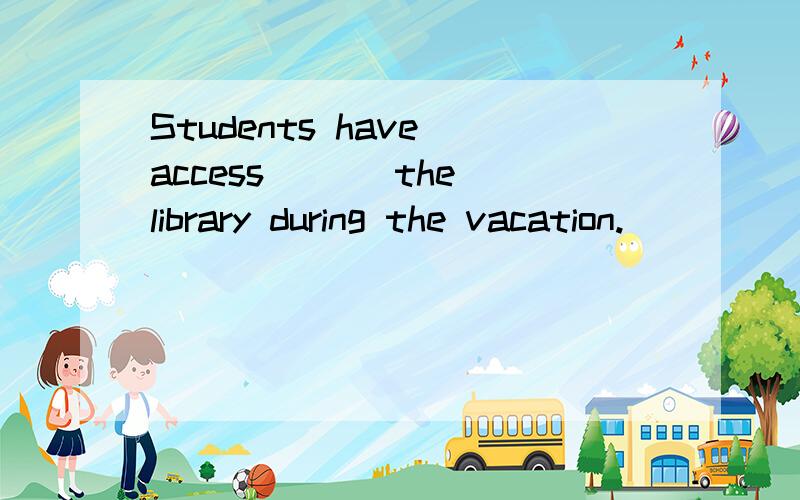 Students have access___ the library during the vacation.