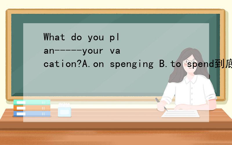 What do you plan-----your vacation?A.on spenging B.to spend到底选哪个啊,说理由··、