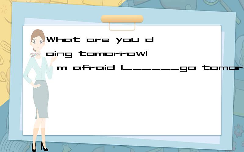 What are you doing tomorrowI'm afraid I______go tomorrow.My friends aer coming to visit me