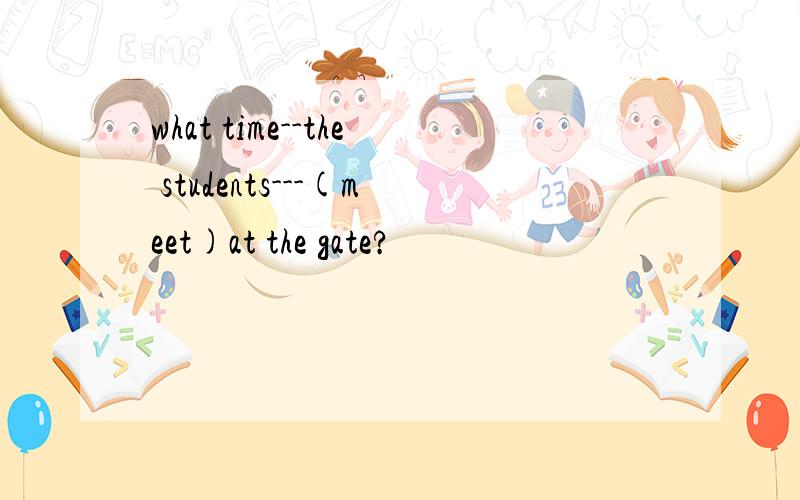 what time--the students---(meet)at the gate?