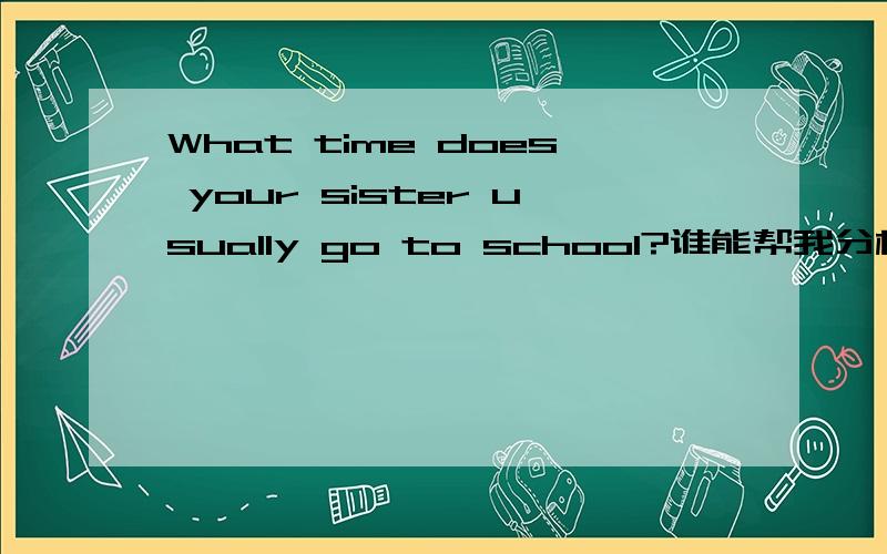 What time does your sister usually go to school?谁能帮我分析下主谓宾,每个单词的成分吗?