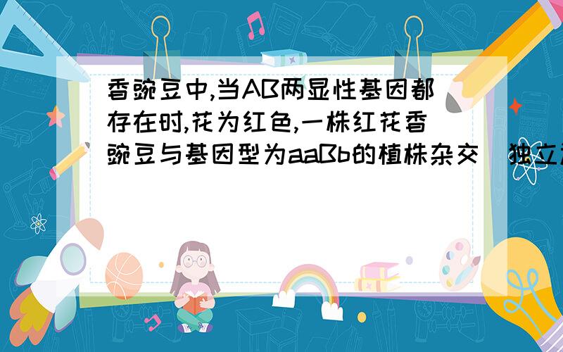 香豌豆中,当AB两显性基因都存在时,花为红色,一株红花香豌豆与基因型为aaBb的植株杂交（独立遗传）A3/8 B1/2 C1/4 D1/9香豌豆中，当AB两显性基因都存在时，花为红色，一株红花香豌豆与基因型