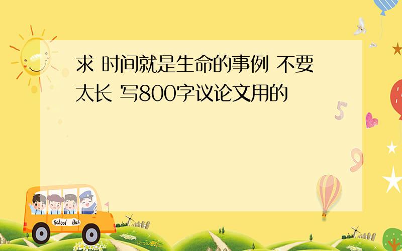 求 时间就是生命的事例 不要太长 写800字议论文用的