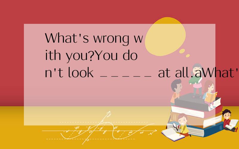 What's wrong with you?You don't look _____ at all.aWhat's wrong with you?You don't look _____ at all.good pleasantwelldispleased