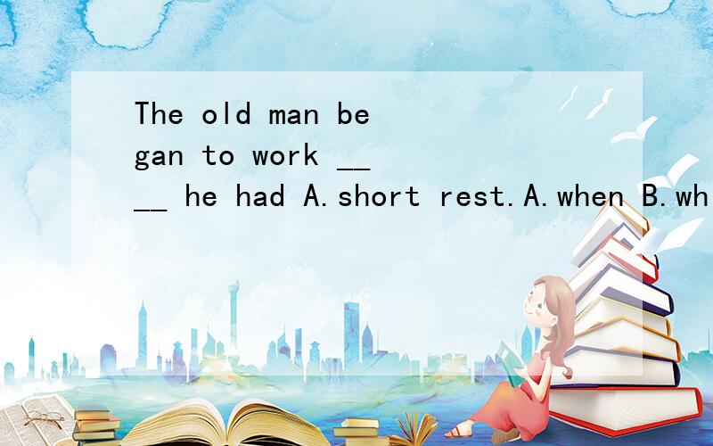 The old man began to work ____ he had A.short rest.A.when B.while C.until D.after