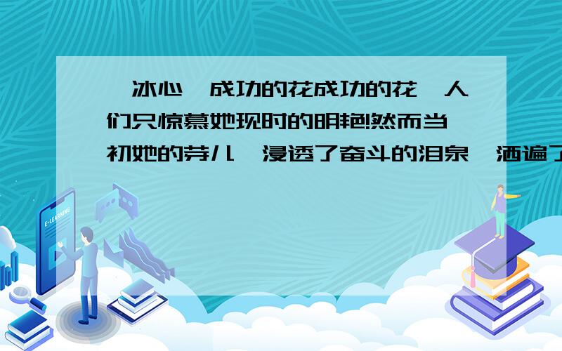 【冰心】成功的花成功的花,人们只惊慕她现时的明艳!然而当初她的芽儿,浸透了奋斗的泪泉,洒遍了牺牲的血雨.这首诗给我们什么启示?