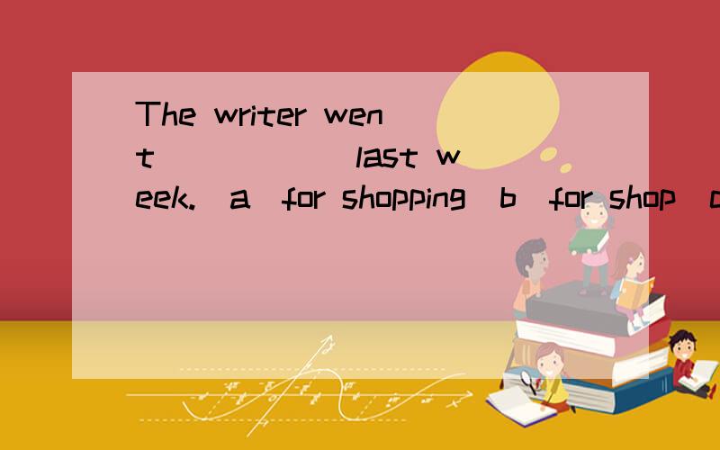 The writer went _____ last week.(a)for shopping(b)for shop(c)to shopping(d)shopping