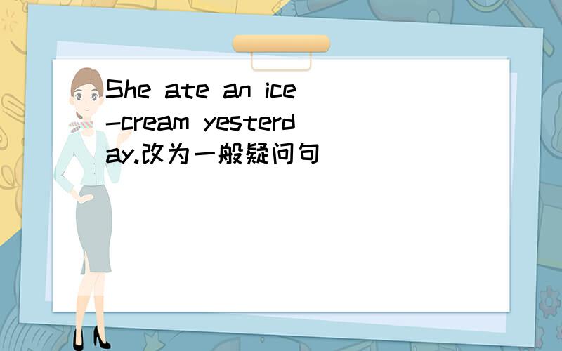 She ate an ice-cream yesterday.改为一般疑问句