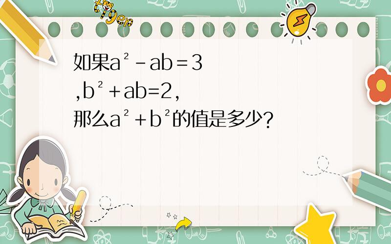 如果a²－ab＝3,b²＋ab=2,那么a²＋b²的值是多少?