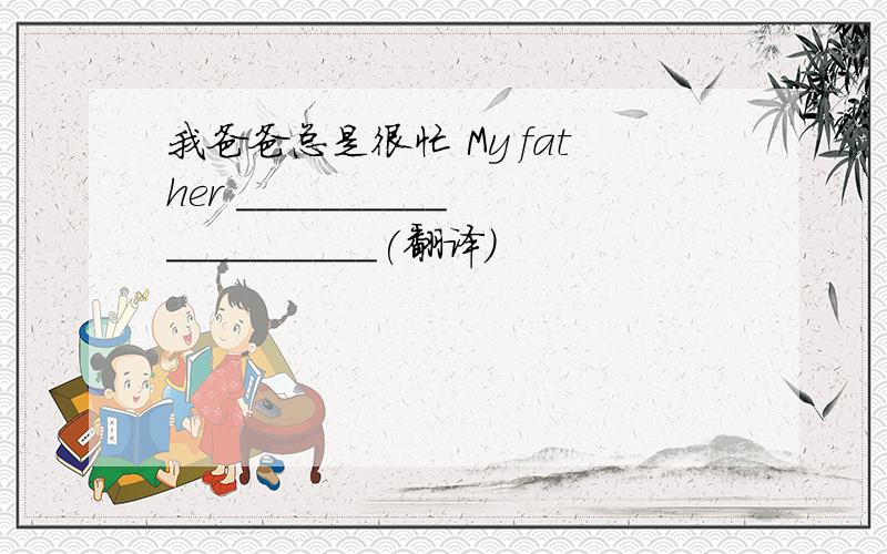 我爸爸总是很忙 My father ____________________(翻译）