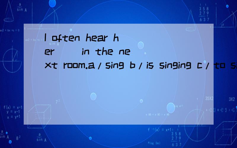 I often hear her( )in the next room.a/sing b/is singing c/to sing为什么选Aa的话不用加s吗,b错在哪.还有一题.she is ( )a red coat.a/in b/wearing 选A错在哪,