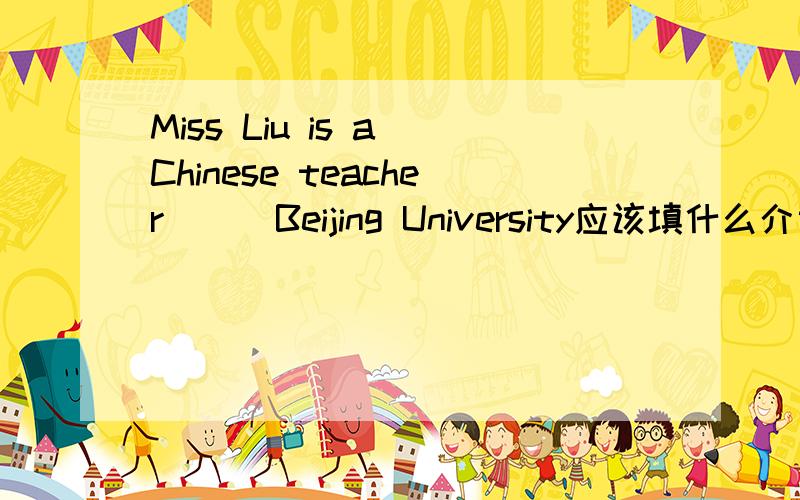Miss Liu is a Chinese teacher ( )Beijing University应该填什么介词