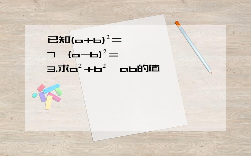 已知(a+b)²=7,(a-b)²=3.求a²+b²、ab的值