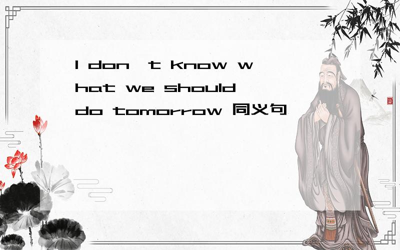 I don't know what we should do tomorrow 同义句