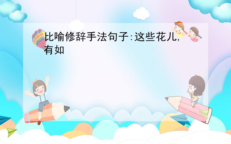 比喻修辞手法句子:这些花儿,有如