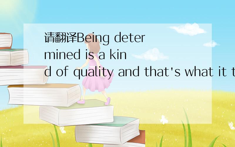 请翻译Being determined is a kind of quality and that's what it takes to do angthing properly.