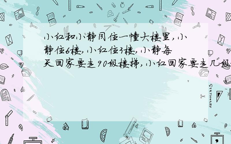 小红和小静同住一幢大楼里,小静住6楼,小红住3楼,小静每天回家要走90级楼梯,小红回家要走几级楼梯