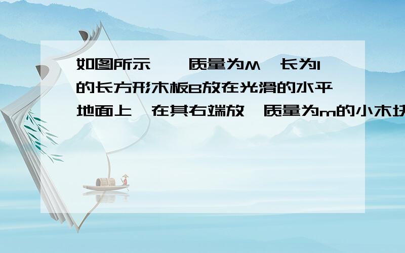 如图所示,一质量为M、长为l的长方形木板B放在光滑的水平地面上,在其右端放一质量为m的小木块A,m<M.现以地面为参照系,给A和B以大小相等、方向相反的初速度(如图),使A开始向左运动、B开