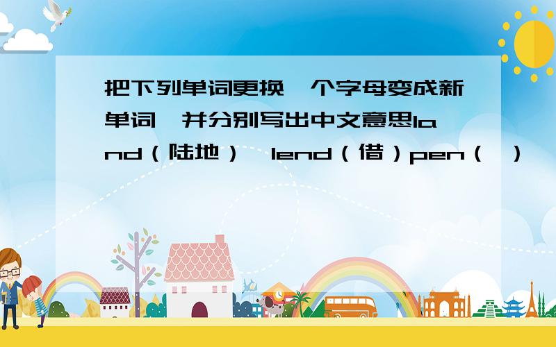 把下列单词更换一个字母变成新单词,并分别写出中文意思land（陆地）—lend（借）pen（ ）—（ ）（ ）on（ ）—（ ） （ ）few（ ）—（ ）（ ）