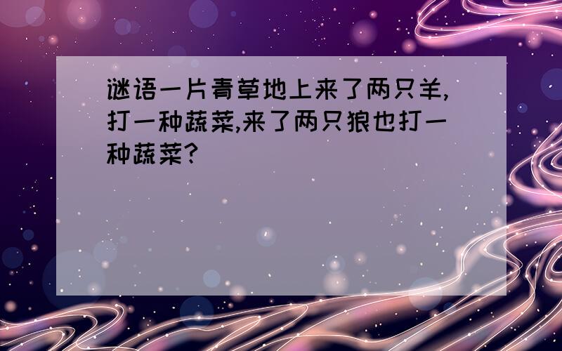 谜语一片青草地上来了两只羊,打一种蔬菜,来了两只狼也打一种蔬菜?