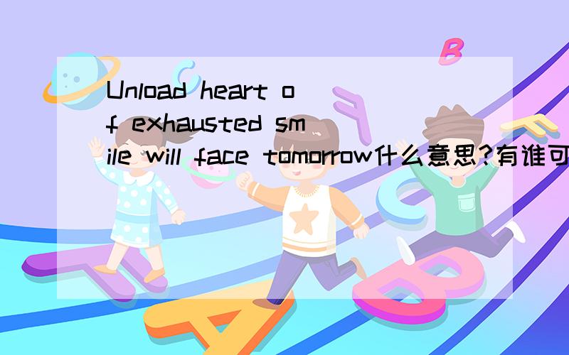 Unload heart of exhausted smile will face tomorrow什么意思?有谁可以帮我翻译下.