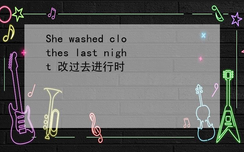 She washed clothes last night 改过去进行时