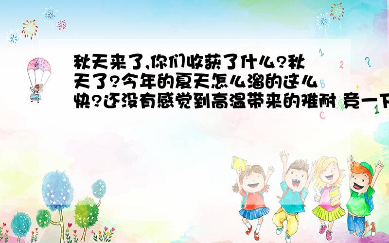 秋天来了,你们收获了什么?秋天了?今年的夏天怎么溜的这么快?还没有感觉到高温带来的难耐 竞一下子秋天了 是夏天太短 还是自己浪费了太多 秋天了 是收获的时候了 可发现整个夏天的耕耘