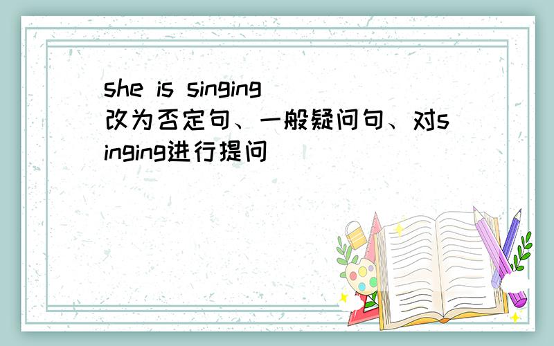 she is singing改为否定句、一般疑问句、对singing进行提问