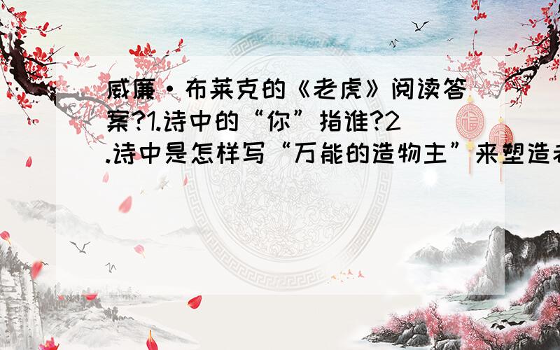 威廉·布莱克的《老虎》阅读答案?1.诗中的“你”指谁?2.诗中是怎样写“万能的造物主”来塑造老虎的呢？3.作者用了一系列无需回答的问句组成了全诗，表达了一种怎样的感情？4.诗中以丰