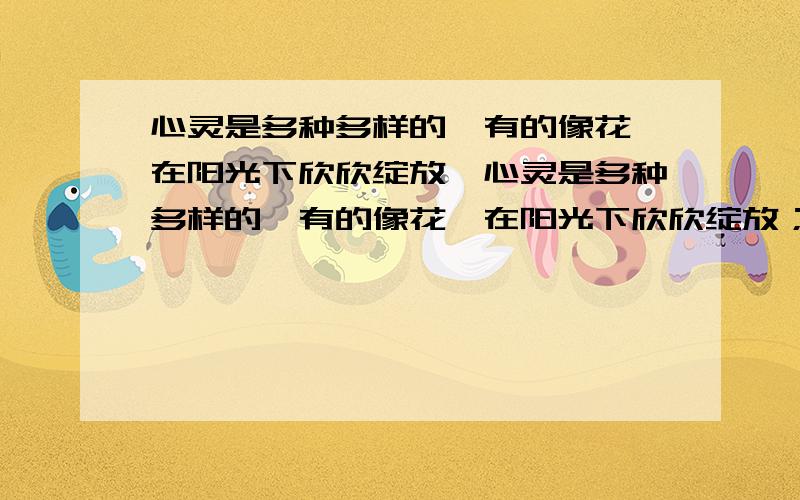 心灵是多种多样的,有的像花,在阳光下欣欣绽放…心灵是多种多样的,有的像花,在阳光下欣欣绽放；有的像泉水,从深山幽谷流向远方；有的像__________,______________.含金量高的排比句