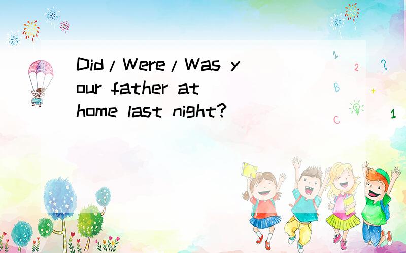 Did/Were/Was your father at home last night?