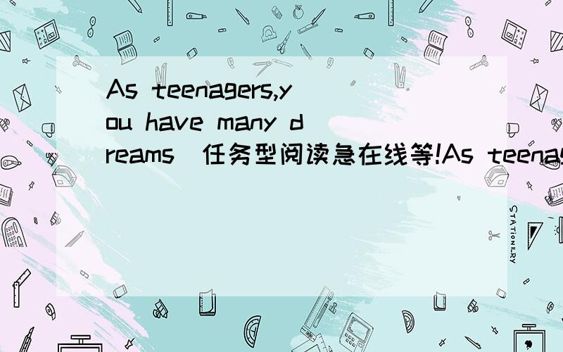 As teenagers,you have many dreams．任务型阅读急在线等!As teenagers,you have many dreams．These dreams can be very big,such as winning the Nobel Prize,or they can be small．You may just want to become one of the ten best students in your c