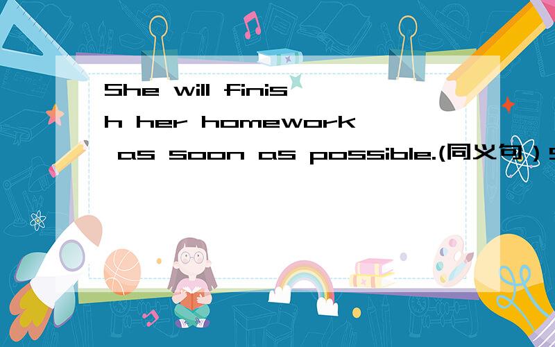 She will finish her homework as soon as possible.(同义句）She will finish her homework as soon as ____ _____.