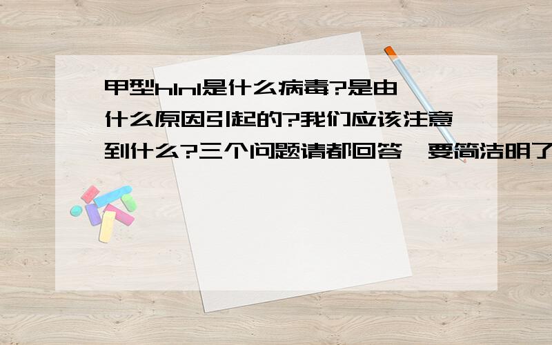 甲型h1n1是什么病毒?是由什么原因引起的?我们应该注意到什么?三个问题请都回答,要简洁明了,太啰嗦的不要.6年纪寒假生活指导,只能写5行(回答到点子上）越快越好,