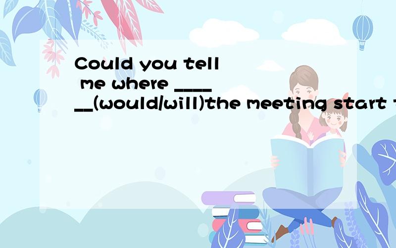 Could you tell me where ______(would/will)the meeting start tomorrow?--It will start at 9 o'clock.